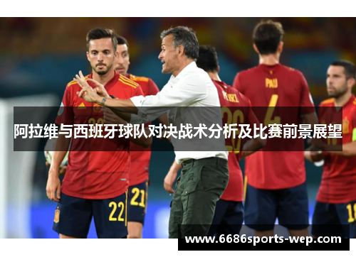 阿拉维与西班牙球队对决战术分析及比赛前景展望