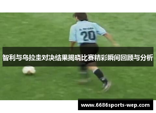 智利与乌拉圭对决结果揭晓比赛精彩瞬间回顾与分析